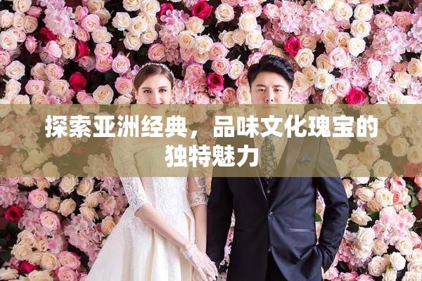 探索亚洲经典，品味文化瑰宝的独特魅力