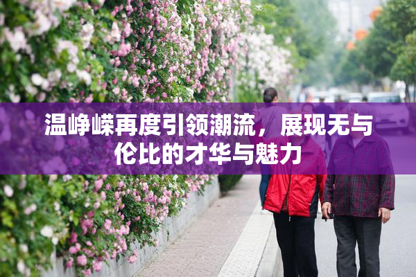 温峥嵘再度引领潮流，展现无与伦比的才华与魅力