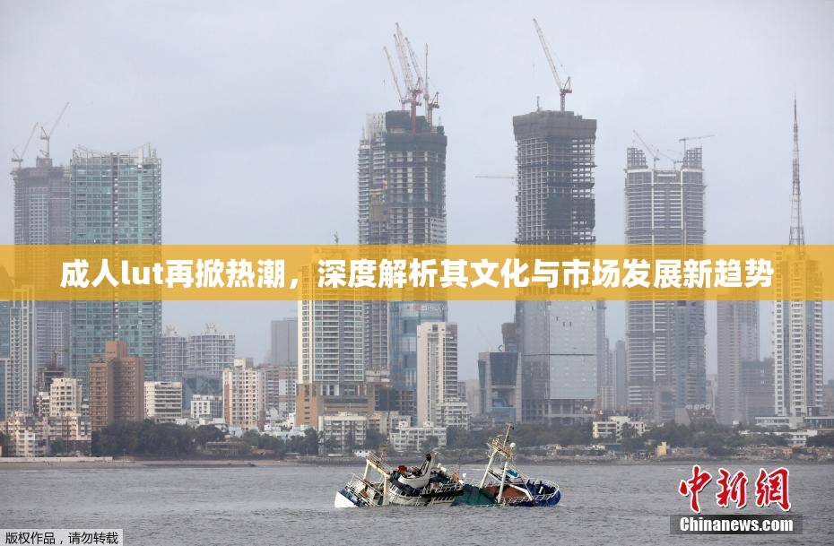 成人lut再掀热潮，深度解析其文化与市场发展新趋势