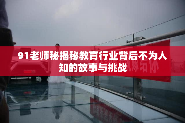 91老师秘揭秘教育行业背后不为人知的故事与挑战