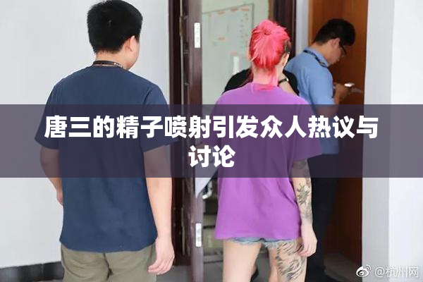 唐三的精子喷射引发众人热议与讨论