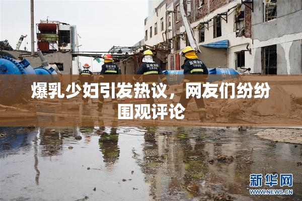 爆乳少妇引发热议，网友们纷纷围观评论