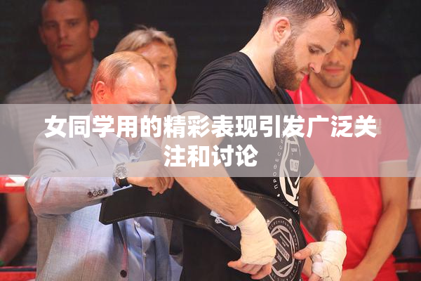 女同学用的精彩表现引发广泛关注和讨论