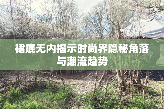 裙底无内揭示时尚界隐秘角落与潮流趋势
