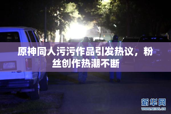 原神同人污污作品引发热议，粉丝创作热潮不断
