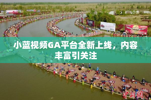 小蓝视频GA平台全新上线，内容丰富引关注