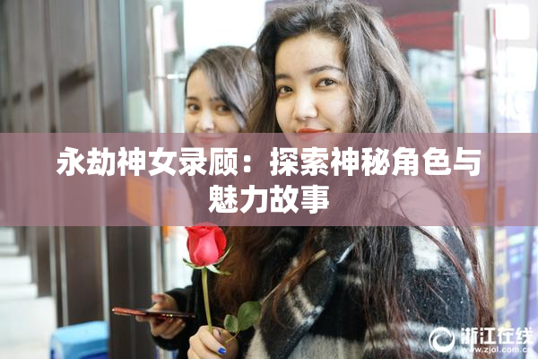 永劫神女录顾：探索神秘角色与魅力故事