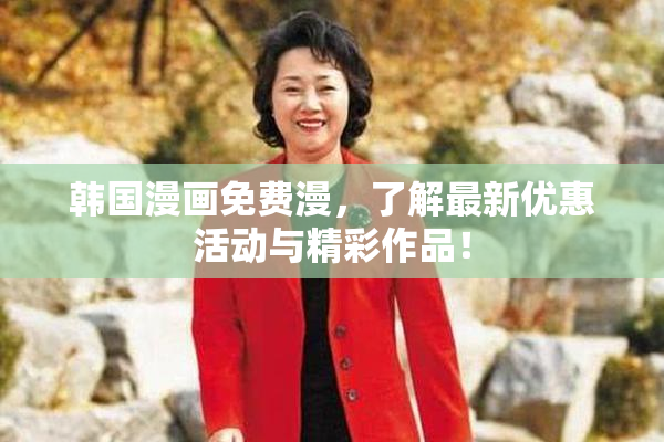 韩国漫画免费漫，了解最新优惠活动与精彩作品！