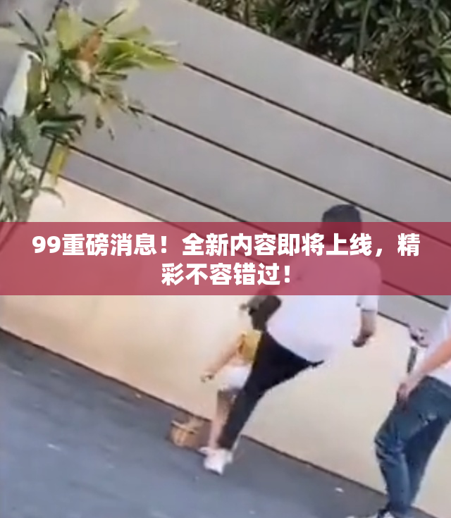 99重磅消息！全新内容即将上线，精彩不容错过！