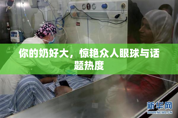 你的奶好大，惊艳众人眼球与话题热度