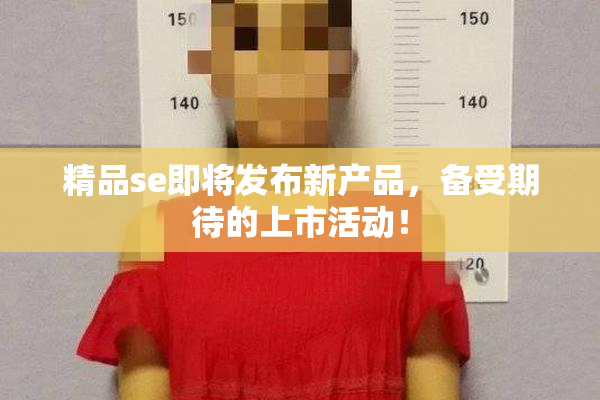 精品se即将发布新产品，备受期待的上市活动！