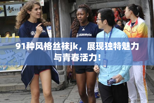 91种风格丝袜jk，展现独特魅力与青春活力！