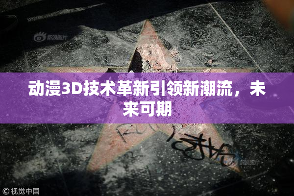 动漫3D技术革新引领新潮流，未来可期