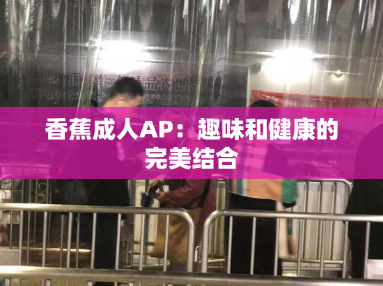 香蕉成人AP：趣味和健康的完美结合