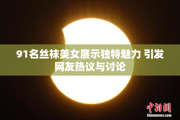 91名丝袜美女展示独特魅力 引发网友热议与讨论