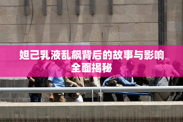 妲己乳液乱飙背后的故事与影响全面揭秘