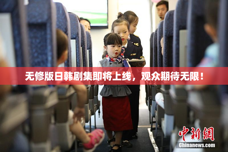 无修版日韩剧集即将上线，观众期待无限！