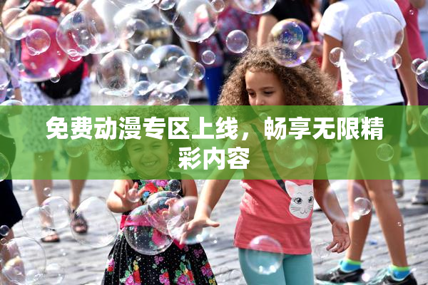 免费动漫专区上线，畅享无限精彩内容