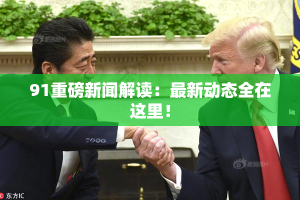 91重磅新闻解读：最新动态全在这里！