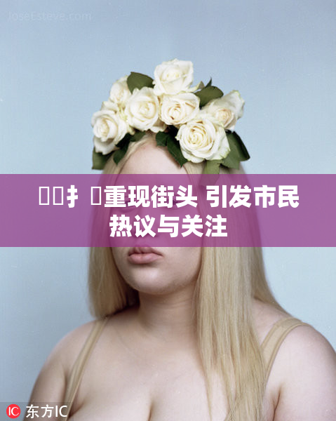 喿喿扌畐重现街头 引发市民热议与关注