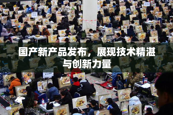 国产新产品发布，展现技术精湛与创新力量