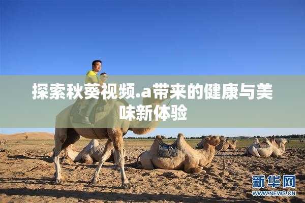 探索秋葵视频.a带来的健康与美味新体验