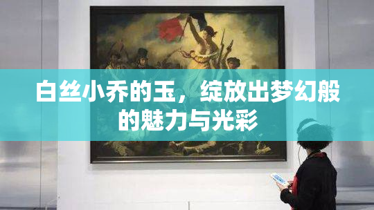 白丝小乔的玉，绽放出梦幻般的魅力与光彩