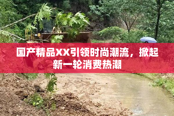 国产精品XX引领时尚潮流，掀起新一轮消费热潮