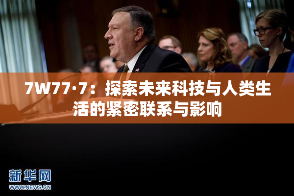 7W77·7：探索未来科技与人类生活的紧密联系与影响