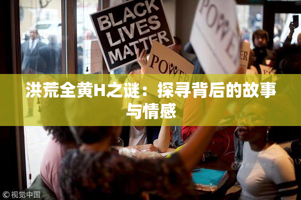 洪荒全黄H之谜：探寻背后的故事与情感