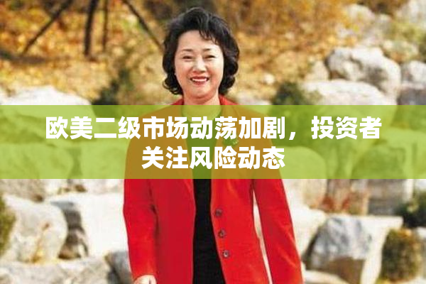 欧美二级市场动荡加剧，投资者关注风险动态