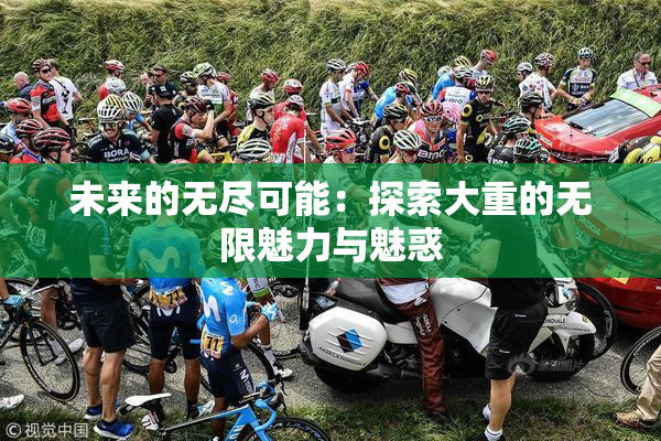未来的无尽可能：探索大重的无限魅力与魅惑