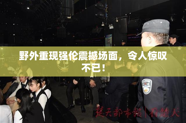 野外重现强伦震撼场面，令人惊叹不已！