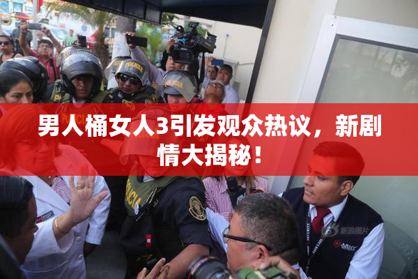 男人桶女人3引发观众热议，新剧情大揭秘！