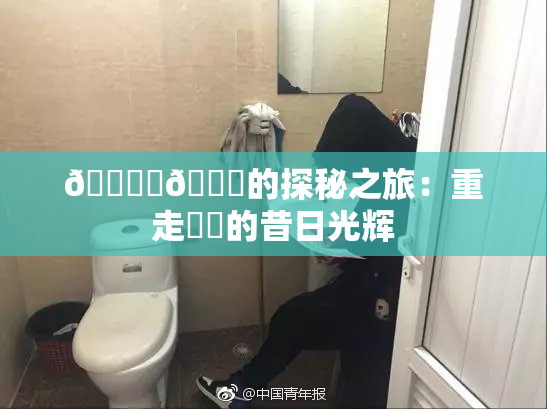 🔞‌🍌的探秘之旅：重走❌‌的昔日光辉