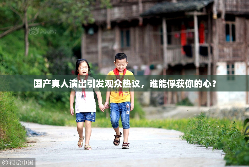 国产真人演出引发观众热议，谁能俘获你的心？