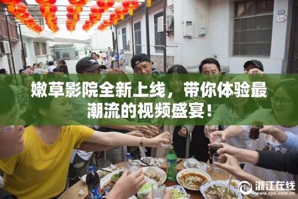 嫩草影院全新上线，带你体验最潮流的视频盛宴！