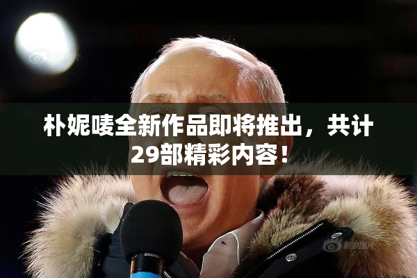 朴妮唛全新作品即将推出，共计29部精彩内容！