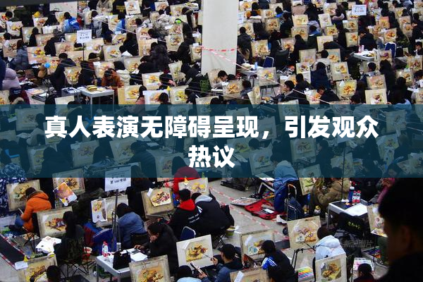 真人表演无障碍呈现，引发观众热议