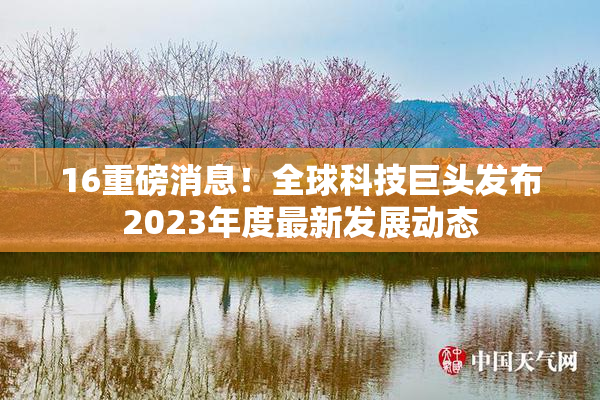 16重磅消息！全球科技巨头发布2023年度最新发展动态
