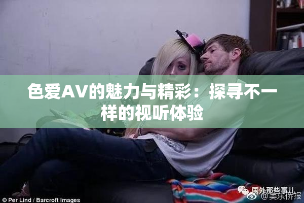 色爱AV的魅力与精彩：探寻不一样的视听体验