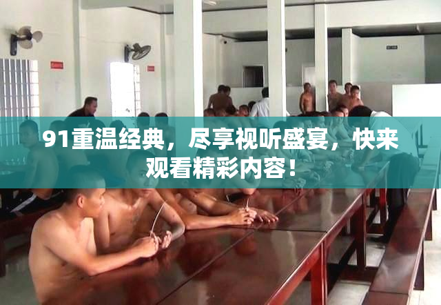 91重温经典，尽享视听盛宴，快来观看精彩内容！