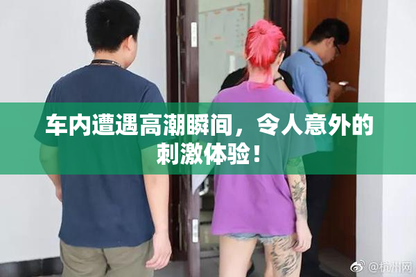 车内遭遇高潮瞬间，令人意外的刺激体验！