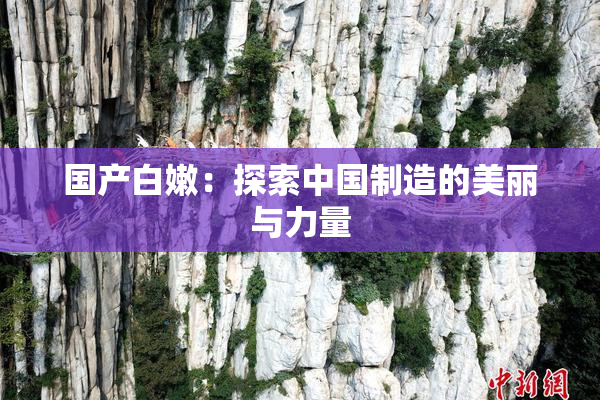 国产白嫩：探索中国制造的美丽与力量