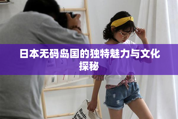 日本无码岛国的独特魅力与文化探秘