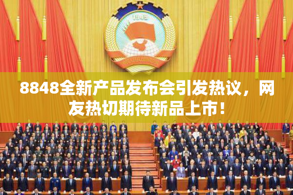 8848全新产品发布会引发热议，网友热切期待新品上市！