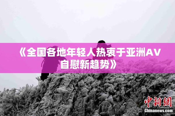 《全国各地年轻人热衷于亚洲AV自慰新趋势》