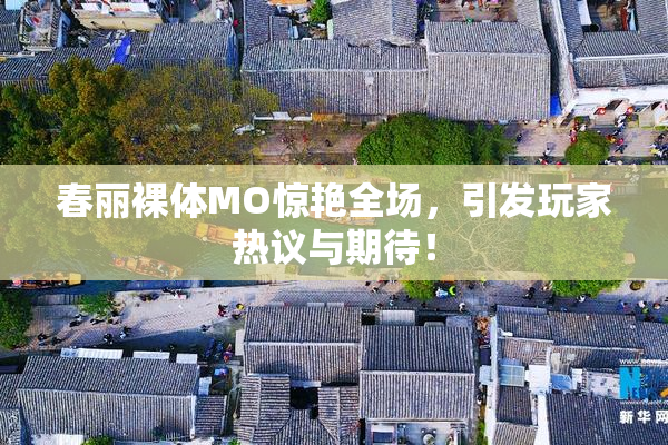 春丽裸体MO惊艳全场，引发玩家热议与期待！