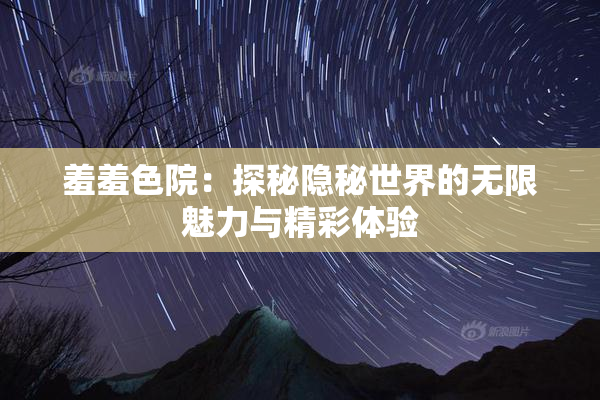 羞羞色院：探秘隐秘世界的无限魅力与精彩体验