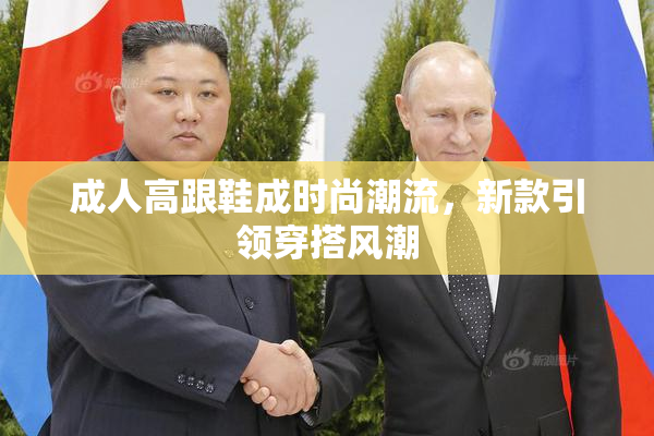 成人高跟鞋成时尚潮流，新款引领穿搭风潮